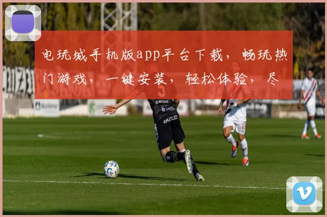 电玩城手机版app平台下载，畅玩热门游戏，一键安装，轻松体验，尽享乐趣，三重福利等你来