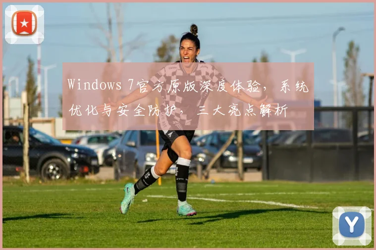 Windows 7官方原版深度体验，系统优化与安全防护，三大亮点解析