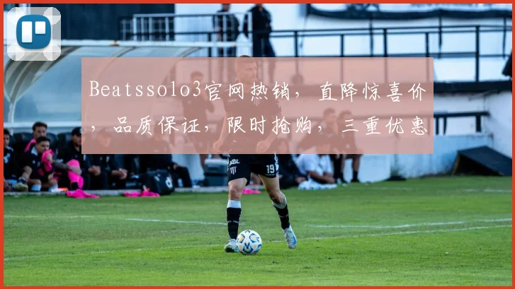Beatssolo3官网热销，直降惊喜价，品质保证，限时抢购，三重优惠，错过再等一年
