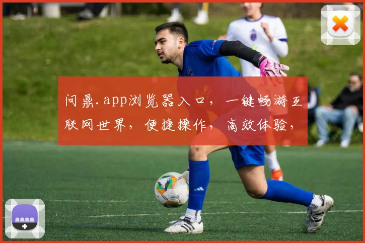 问鼎.app浏览器入口，一键畅游互联网世界，便捷操作，高效体验，三大亮点，轻松掌握